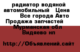 радиатор водяной автомобильный › Цена ­ 6 500 - Все города Авто » Продажа запчастей   . Мурманская обл.,Видяево нп